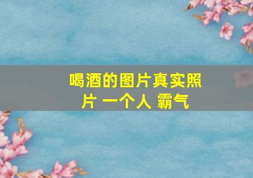 喝酒的图片真实照片 一个人 霸气